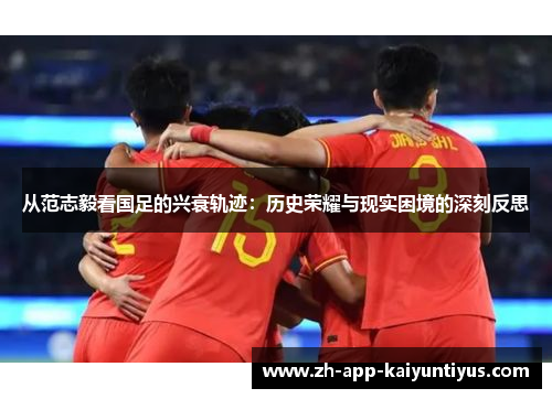 从范志毅看国足的兴衰轨迹：历史荣耀与现实困境的深刻反思