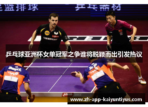 乒乓球亚洲杯女单冠军之争谁将脱颖而出引发热议