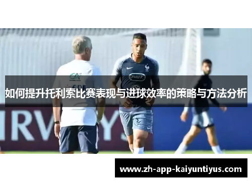 如何提升托利索比赛表现与进球效率的策略与方法分析