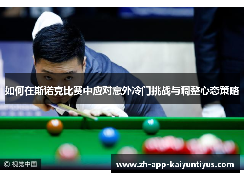 如何在斯诺克比赛中应对意外冷门挑战与调整心态策略