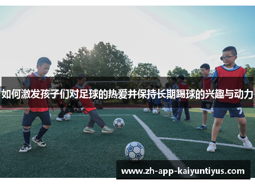 如何激发孩子们对足球的热爱并保持长期踢球的兴趣与动力