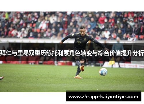 拜仁与里昂双重历练托利索角色转变与综合价值提升分析