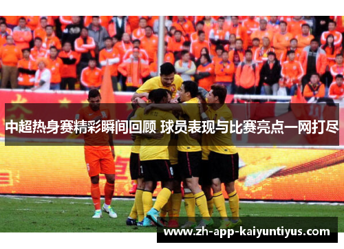 中超热身赛精彩瞬间回顾 球员表现与比赛亮点一网打尽