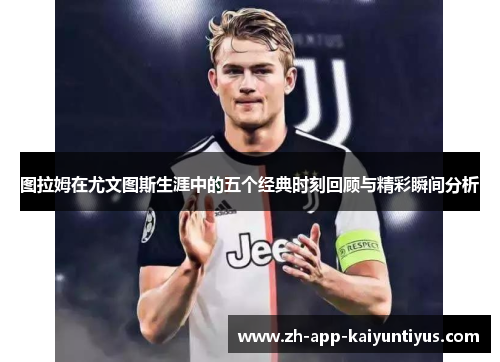 图拉姆在尤文图斯生涯中的五个经典时刻回顾与精彩瞬间分析