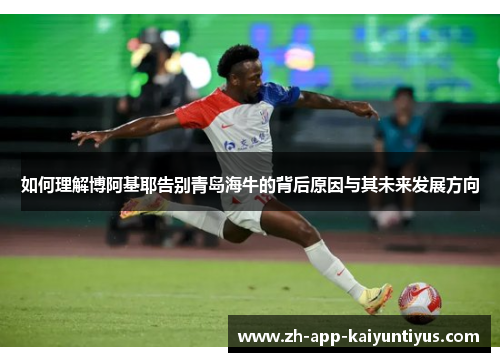 如何理解博阿基耶告别青岛海牛的背后原因与其未来发展方向