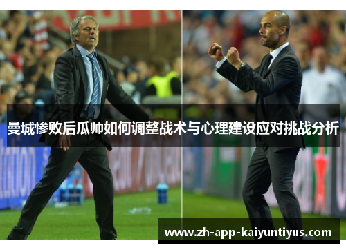 曼城惨败后瓜帅如何调整战术与心理建设应对挑战分析