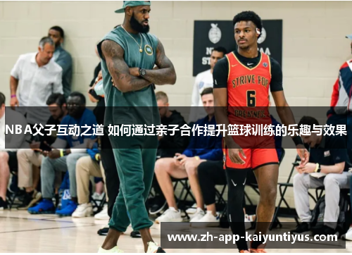 NBA父子互动之道 如何通过亲子合作提升篮球训练的乐趣与效果