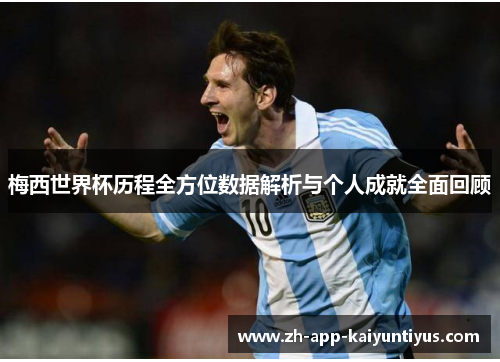 梅西世界杯历程全方位数据解析与个人成就全面回顾