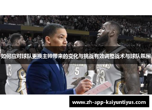 如何应对球队更换主帅带来的变化与挑战有效调整战术与球队氛围