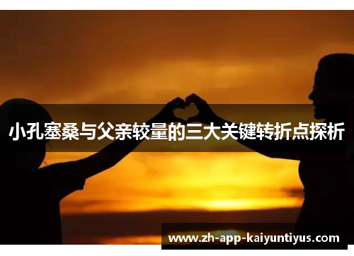 小孔塞桑与父亲较量的三大关键转折点探析