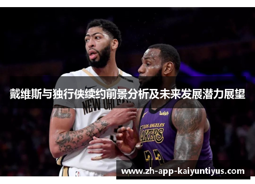 戴维斯与独行侠续约前景分析及未来发展潜力展望