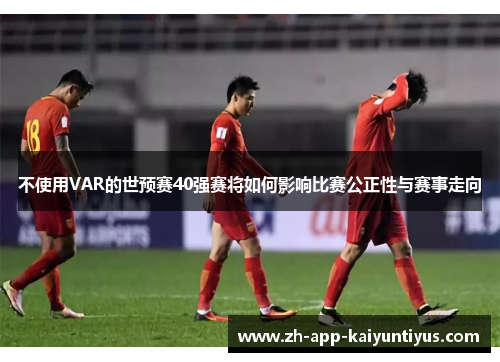 不使用VAR的世预赛40强赛将如何影响比赛公正性与赛事走向