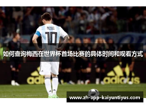 如何查询梅西在世界杯首场比赛的具体时间和观看方式 如何查询梅西在世界杯首场比赛的具体时间和观看方式