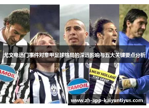 尤文电话门事件对意甲足球格局的深远影响与五大关键要点分析