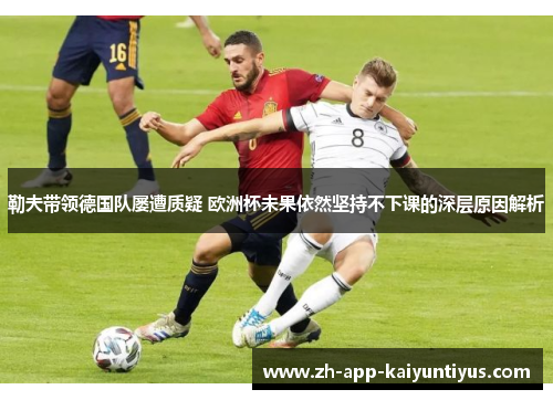 勒夫带领德国队屡遭质疑 欧洲杯未果依然坚持不下课的深层原因解析