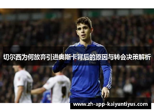 切尔西为何放弃引进奥斯卡背后的原因与转会决策解析