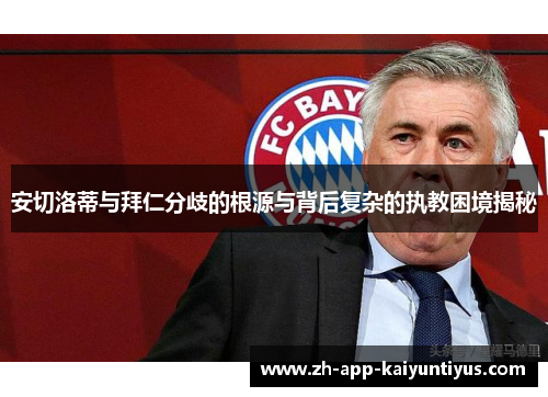 安切洛蒂与拜仁分歧的根源与背后复杂的执教困境揭秘