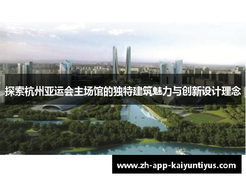 探索杭州亚运会主场馆的独特建筑魅力与创新设计理念