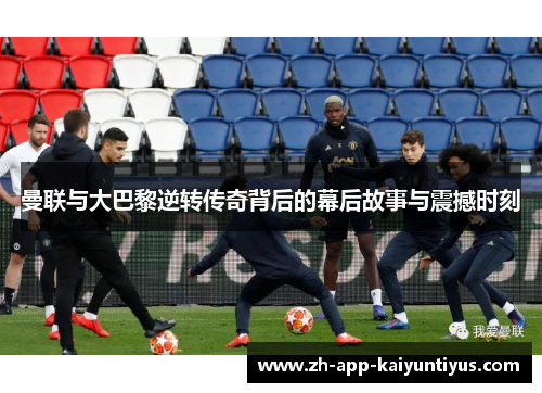 曼联与大巴黎逆转传奇背后的幕后故事与震撼时刻