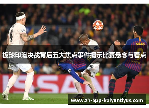 板球印澳决战背后五大焦点事件揭示比赛悬念与看点
