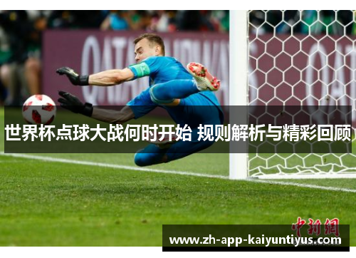 世界杯点球大战何时开始 规则解析与精彩回顾