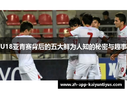 U18亚青赛背后的五大鲜为人知的秘密与趣事