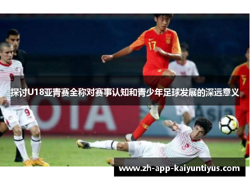 探讨U18亚青赛全称对赛事认知和青少年足球发展的深远意义