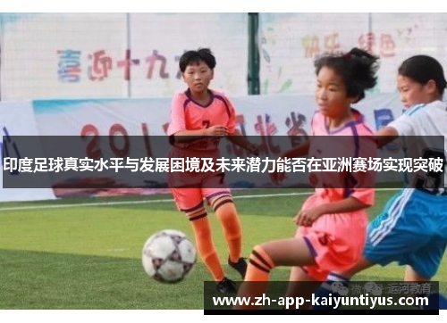 印度足球真实水平与发展困境及未来潜力能否在亚洲赛场实现突破