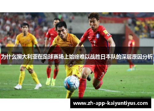 为什么澳大利亚在足球赛场上始终难以战胜日本队的深层原因分析
