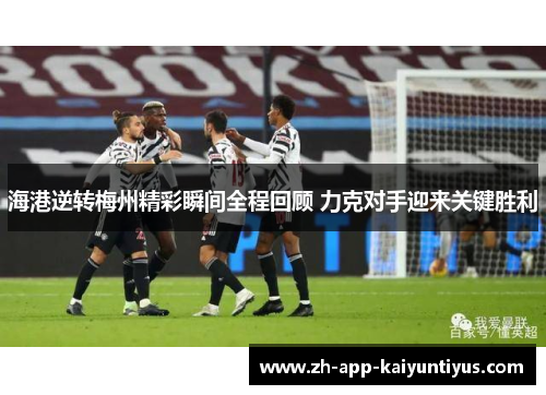 海港逆转梅州精彩瞬间全程回顾 力克对手迎来关键胜利