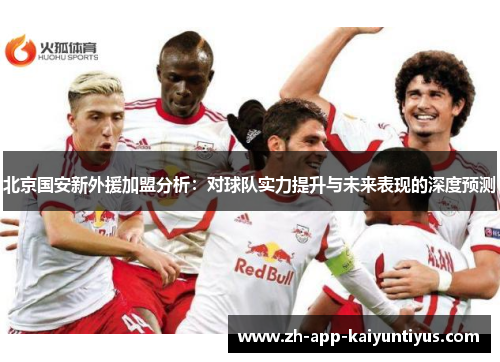 北京国安新外援加盟分析：对球队实力提升与未来表现的深度预测