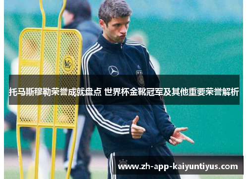 托马斯穆勒荣誉成就盘点 世界杯金靴冠军及其他重要荣誉解析