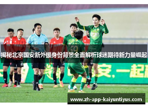 揭秘北京国安新外援身份背景全面解析球迷期待新力量崛起
