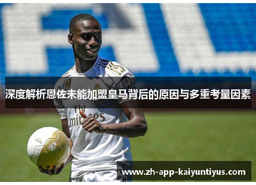 深度解析恩佐未能加盟皇马背后的原因与多重考量因素