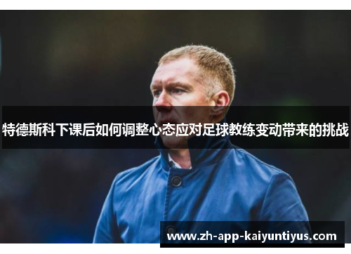 特德斯科下课后如何调整心态应对足球教练变动带来的挑战