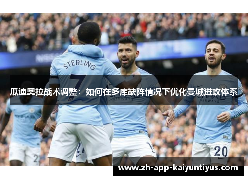 瓜迪奥拉战术调整：如何在多库缺阵情况下优化曼城进攻体系