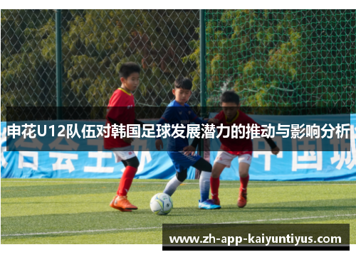 申花U12队伍对韩国足球发展潜力的推动与影响分析