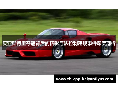 皮亚斯特里夺冠背后的精彩与法拉利违规事件深度剖析