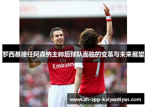 罗西基接任阿森纳主帅后球队面临的变革与未来展望