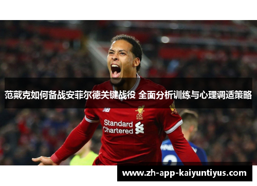 范戴克如何备战安菲尔德关键战役 全面分析训练与心理调适策略