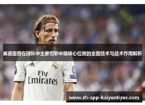 莫德里奇在球队中主要司职中场核心位置的全面技术与战术作用解析