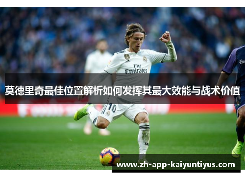莫德里奇最佳位置解析如何发挥其最大效能与战术价值