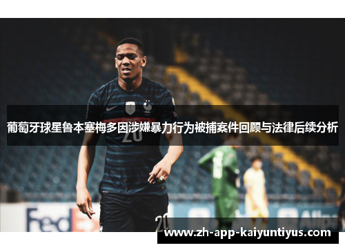 葡萄牙球星鲁本塞梅多因涉嫌暴力行为被捕案件回顾与法律后续分析