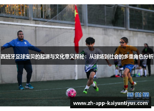 西班牙足球宝贝的起源与文化意义探秘：从球场到社会的多重角色分析