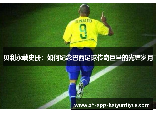 贝利永载史册：如何纪念巴西足球传奇巨星的光辉岁月