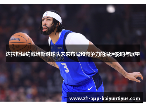 达拉斯续约戴维斯对球队未来布局和竞争力的深远影响与展望
