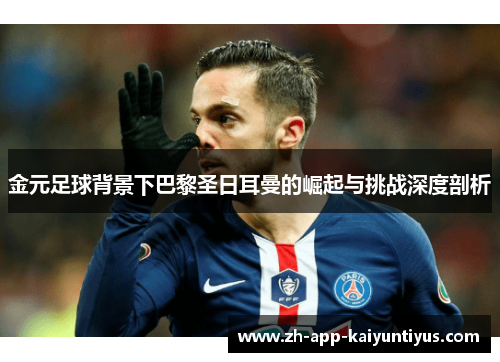 金元足球背景下巴黎圣日耳曼的崛起与挑战深度剖析