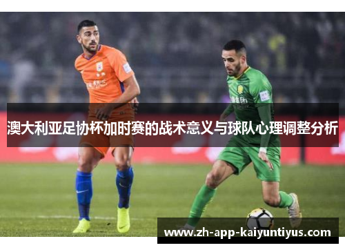 澳大利亚足协杯加时赛的战术意义与球队心理调整分析