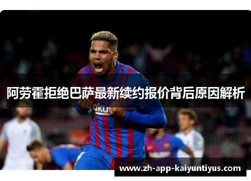 阿劳霍拒绝巴萨最新续约报价背后原因解析