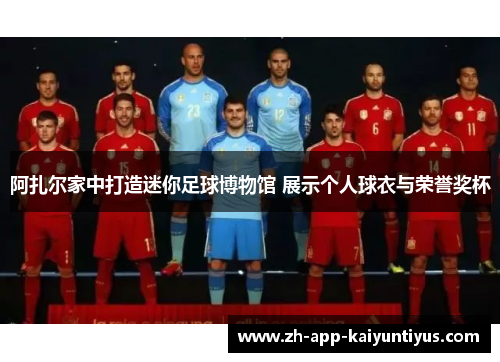 阿扎尔家中打造迷你足球博物馆 展示个人球衣与荣誉奖杯